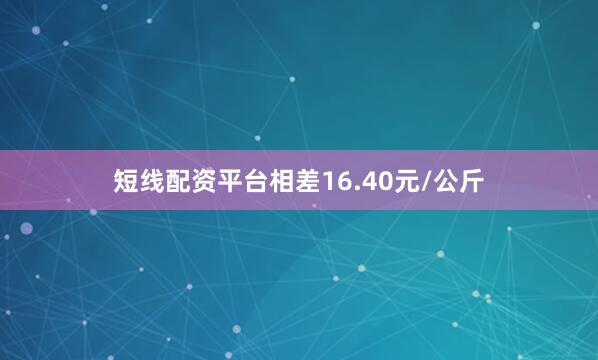 短线配资平台相差16.40元/公斤