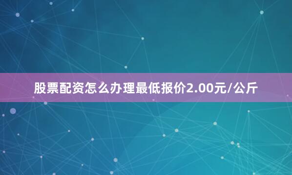 股票配资怎么办理最低报价2.00元/公斤