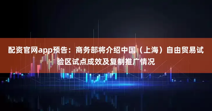 配资官网app预告：商务部将介绍中国（上海）自由贸易试验区试点成效及复制推广情况