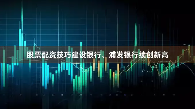 股票配资技巧建设银行、浦发银行续创新高
