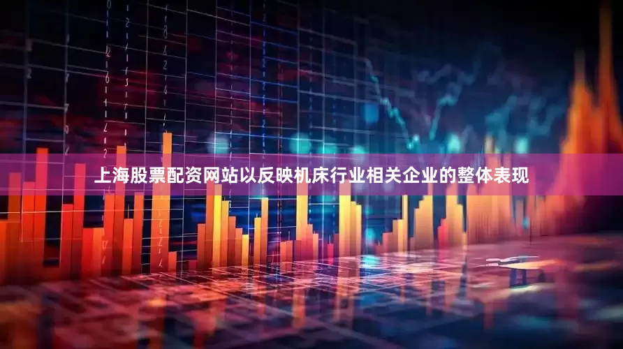 上海股票配资网站以反映机床行业相关企业的整体表现