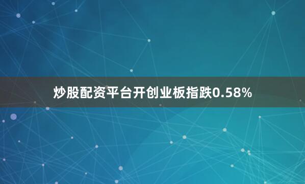 炒股配资平台开创业板指跌0.58%