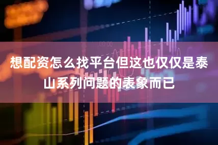 想配资怎么找平台但这也仅仅是泰山系列问题的表象而已