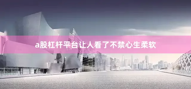 a股杠杆平台让人看了不禁心生柔软
