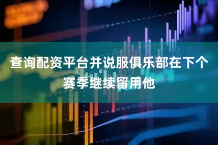 查询配资平台并说服俱乐部在下个赛季继续留用他