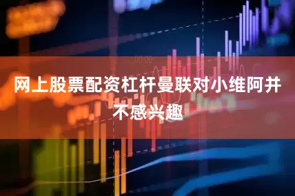 网上股票配资杠杆曼联对小维阿并不感兴趣