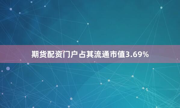 期货配资门户占其流通市值3.69%