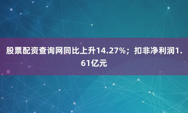股票配资查询网同比上升14.27%；扣非净利润1.61亿元