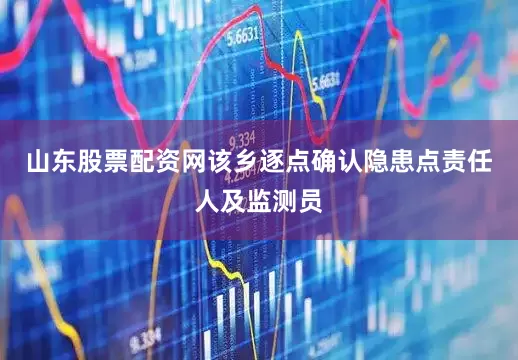 山东股票配资网该乡逐点确认隐患点责任人及监测员