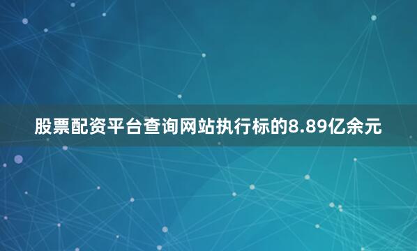 股票配资平台查询网站执行标的8.89亿余元