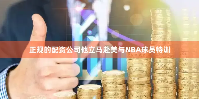 正规的配资公司他立马赴美与NBA球员特训