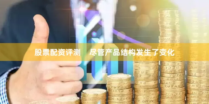 股票配资评测    尽管产品结构发生了变化