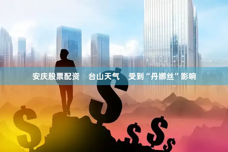 安庆股票配资    台山天气    受到“丹娜丝”影响