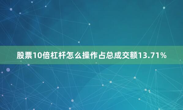 股票10倍杠杆怎么操作占总成交额13.71%