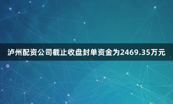 泸州配资公司截止收盘封单资金为2469.35万元