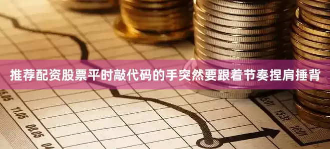 推荐配资股票平时敲代码的手突然要跟着节奏捏肩捶背