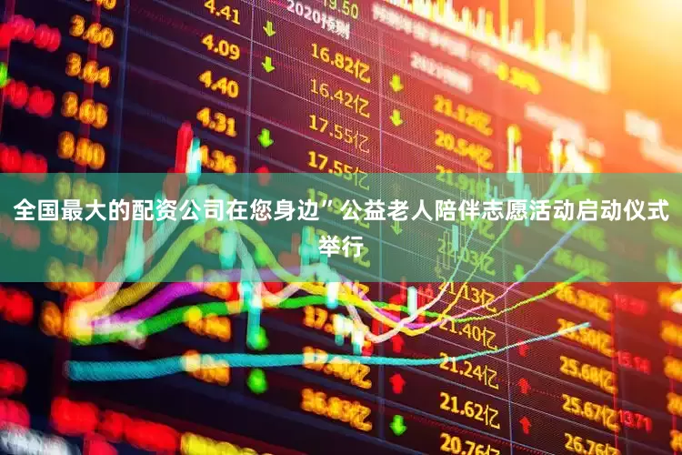 全国最大的配资公司在您身边”公益老人陪伴志愿活动启动仪式举行