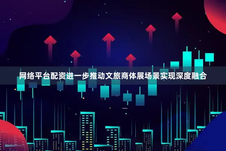 网络平台配资进一步推动文旅商体展场景实现深度融合