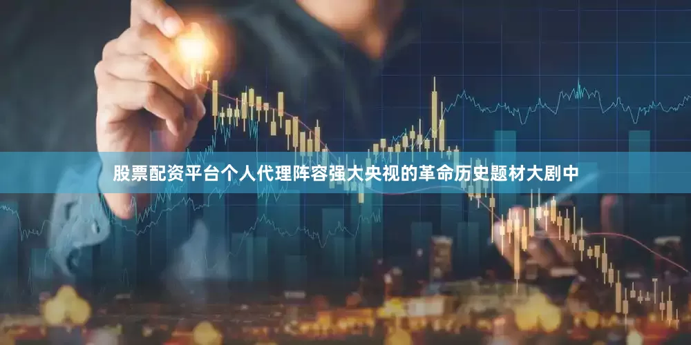 股票配资平台个人代理阵容强大央视的革命历史题材大剧中