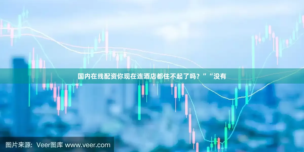 国内在线配资你现在连酒店都住不起了吗？”“没有