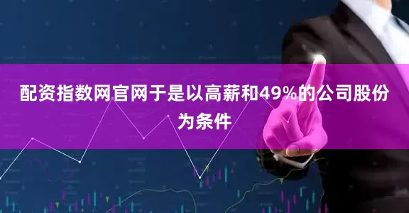 配资指数网官网于是以高薪和49%的公司股份为条件