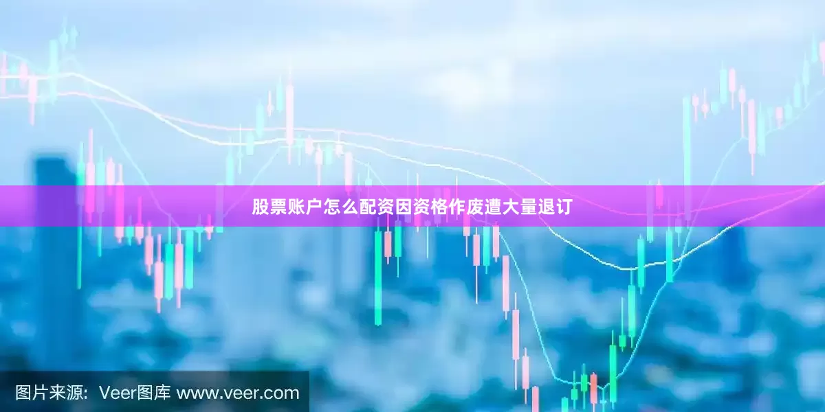 股票账户怎么配资因资格作废遭大量退订