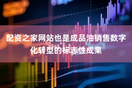 配资之家网站也是成品油销售数字化转型的标志性成果