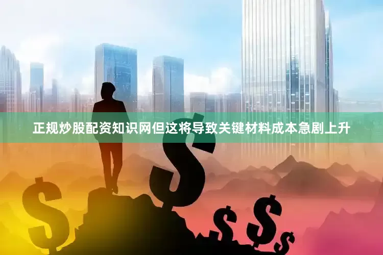 正规炒股配资知识网但这将导致关键材料成本急剧上升
