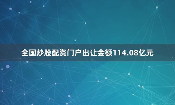 全国炒股配资门户出让金额114.08亿元