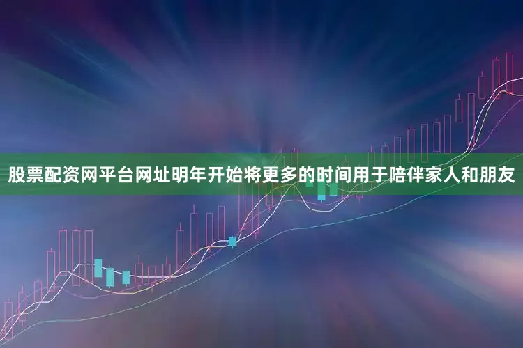 股票配资网平台网址明年开始将更多的时间用于陪伴家人和朋友