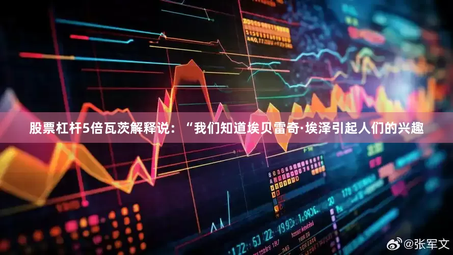 股票杠杆5倍瓦茨解释说：“我们知道埃贝雷奇·埃泽引起人们的兴趣