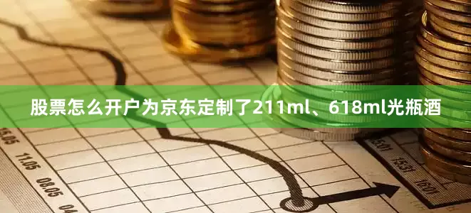 股票怎么开户为京东定制了211ml、618ml光瓶酒