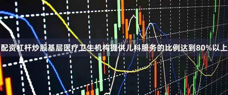 配资杠杆炒股基层医疗卫生机构提供儿科服务的比例达到80%以上