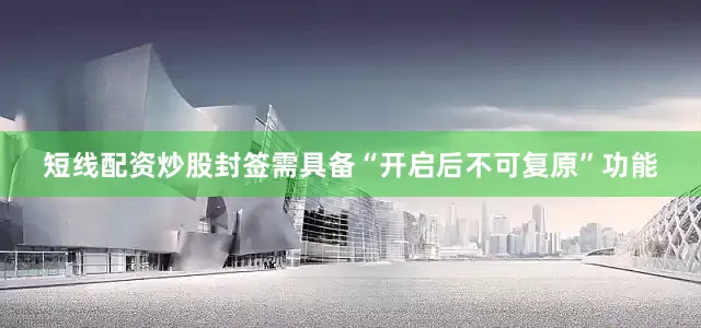 短线配资炒股封签需具备“开启后不可复原”功能