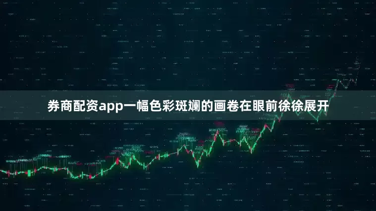 券商配资app一幅色彩斑斓的画卷在眼前徐徐展开