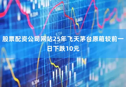股票配资公司网站25年飞天茅台原箱较前一日下跌10元