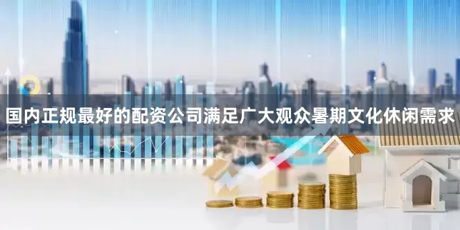 国内正规最好的配资公司满足广大观众暑期文化休闲需求