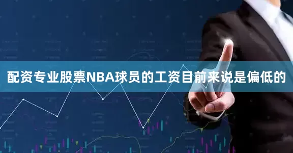 配资专业股票NBA球员的工资目前来说是偏低的