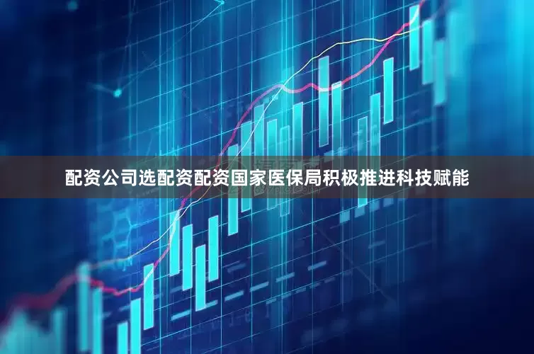 配资公司选配资配资国家医保局积极推进科技赋能