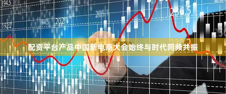 配资平台产品中国新电商大会始终与时代同频共振