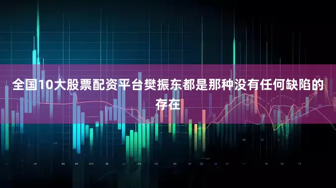 全国10大股票配资平台樊振东都是那种没有任何缺陷的存在
