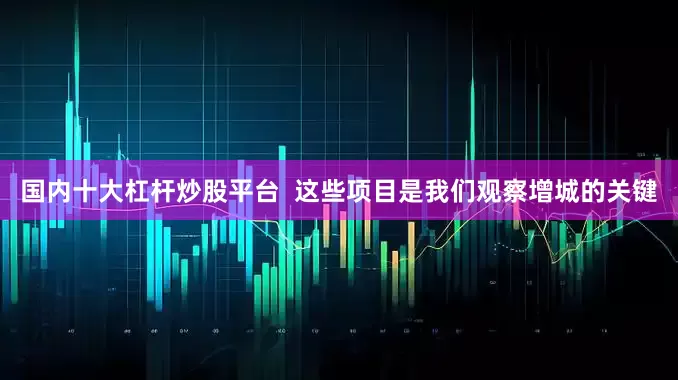 国内十大杠杆炒股平台  这些项目是我们观察增城的关键