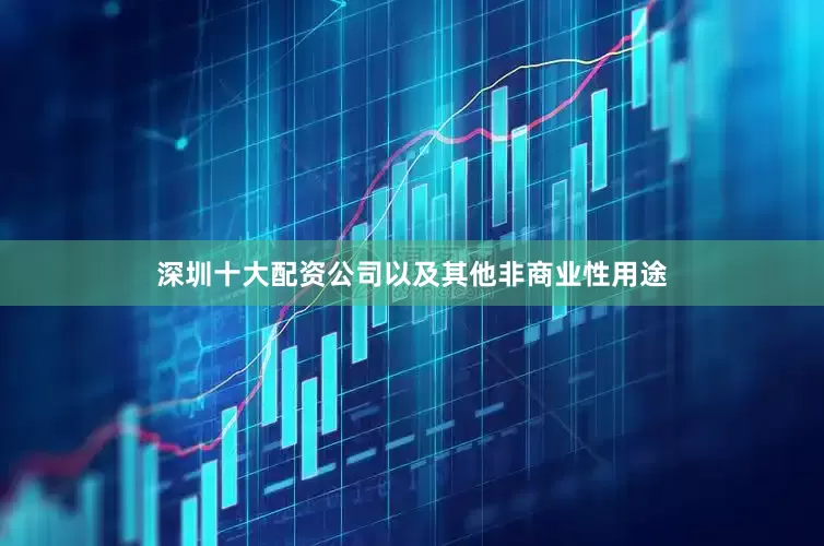 深圳十大配资公司以及其他非商业性用途