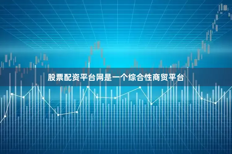 股票配资平台网是一个综合性商贸平台