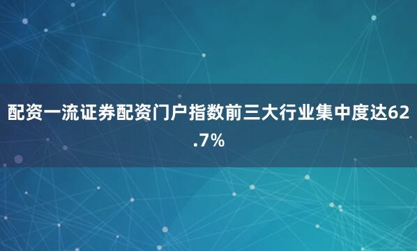 配资一流证券配资门户指数前三大行业集中度达62.7%