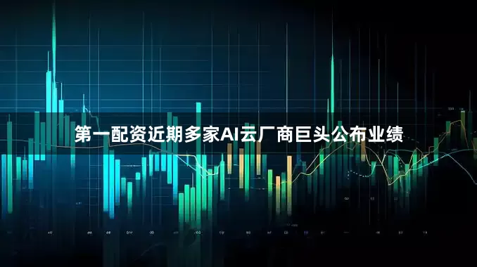 第一配资近期多家AI云厂商巨头公布业绩
