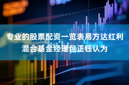 专业的股票配资一览表易方达红利混合基金经理包正钰认为