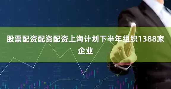 股票配资配资配资上海计划下半年组织1388家企业