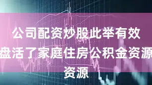 公司配资炒股此举有效盘活了家庭住房公积金资源