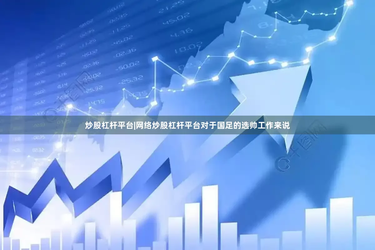 炒股杠杆平台|网络炒股杠杆平台对于国足的选帅工作来说